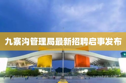 九寨溝管理局最新招聘啟事發(fā)布