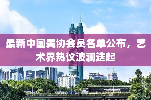 最新中國美協(xié)會(huì)員名單公布，藝術(shù)界熱議波瀾迭起