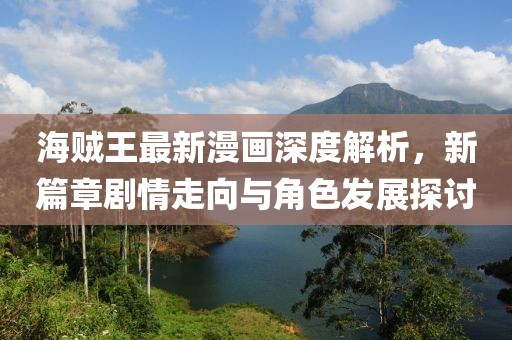 海賊王最新漫畫深度解析，新篇章劇情走向與角色發(fā)展探討