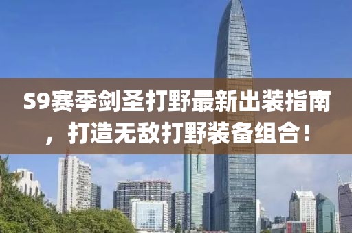 S9賽季劍圣打野最新出裝指南，打造無敵打野裝備組合！