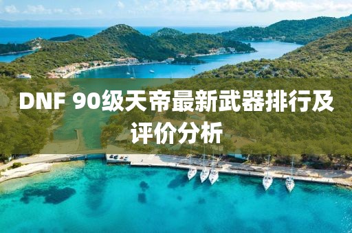 DNF 90級天帝最新武器排行及評價分析