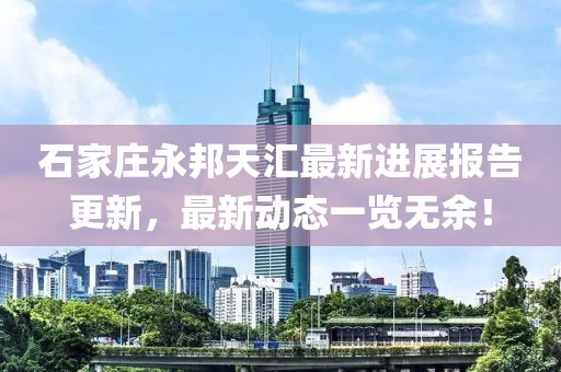 石家莊永邦天匯最新進展報告更新，最新動態(tài)一覽無余！