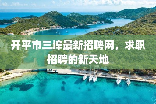 開(kāi)平市三埠最新招聘網(wǎng)，求職招聘的新天地