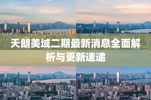天朗美域二期最新消息全面解析與更新速遞