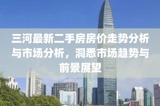 三河最新二手房房價(jià)走勢分析與市場分析，洞悉市場趨勢與前景展望