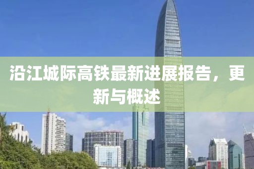 沿江城際高鐵最新進(jìn)展報(bào)告，更新與概述