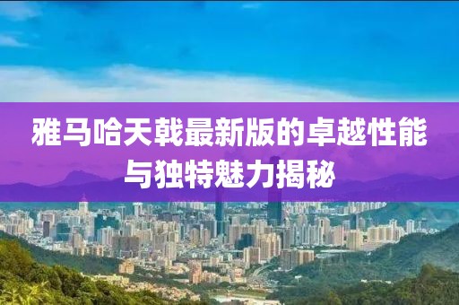 雅馬哈天戟最新版的卓越性能與獨(dú)特魅力揭秘
