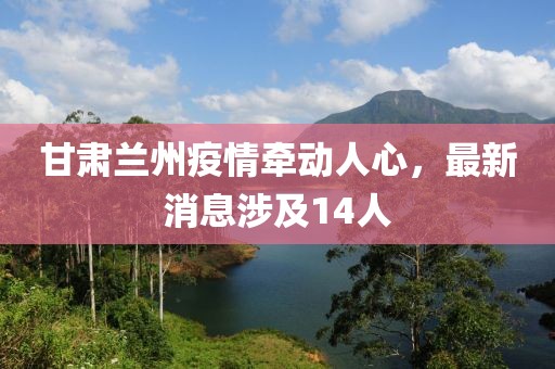 甘肅蘭州疫情牽動人心，最新消息涉及14人