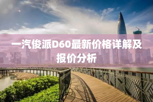 一汽俊派D60最新價(jià)格詳解及報(bào)價(jià)分析