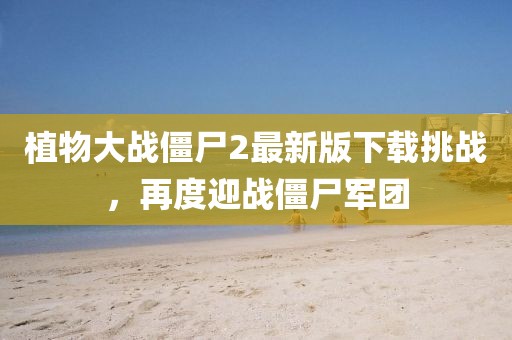 植物大戰(zhàn)僵尸2最新版下載挑戰(zhàn)，再度迎戰(zhàn)僵尸軍團(tuán)