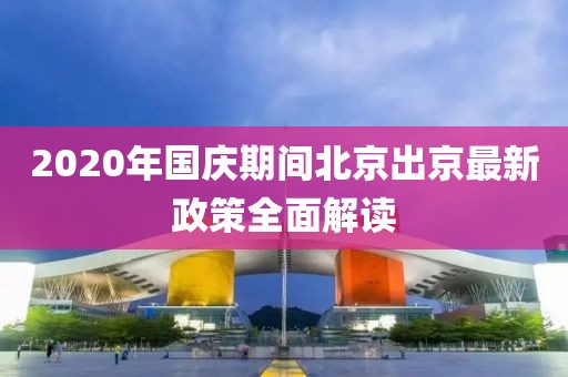 2020年國(guó)慶期間北京出京最新政策全面解讀