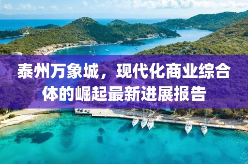 泰州萬象城，現(xiàn)代化商業(yè)綜合體的崛起最新進(jìn)展報(bào)告