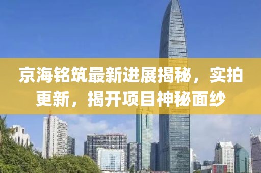 京海銘筑最新進(jìn)展揭秘，實(shí)拍更新，揭開項(xiàng)目神秘面紗