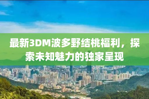 最新3DM波多野結(jié)桃福利，探索未知魅力的獨家呈現(xiàn)