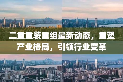 二重重裝重組最新動(dòng)態(tài)，重塑產(chǎn)業(yè)格局，引領(lǐng)行業(yè)變革