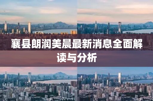 襄縣朗潤(rùn)美晨最新消息全面解讀與分析