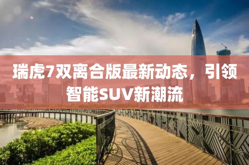 瑞虎7雙離合版最新動(dòng)態(tài)，引領(lǐng)智能SUV新潮流