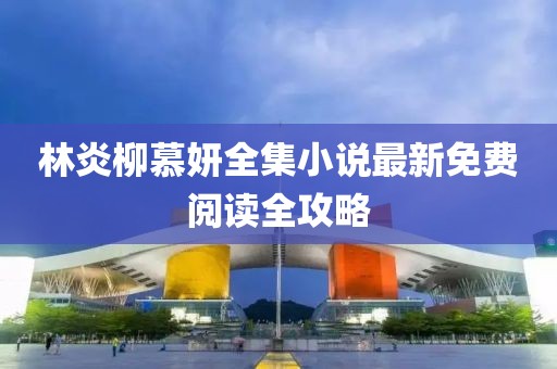林炎柳慕妍全集小說最新免費閱讀全攻略