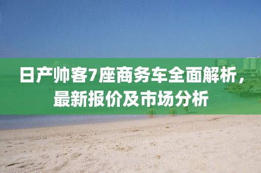 日產(chǎn)帥客7座商務(wù)車全面解析，最新報價及市場分析
