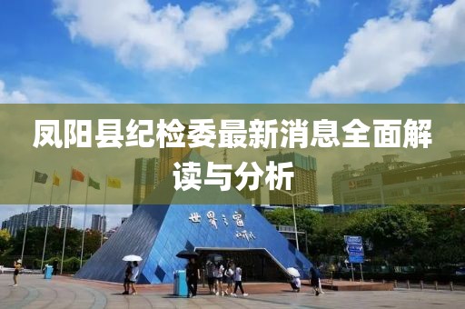 鳳陽縣紀(jì)檢委最新消息全面解讀與分析