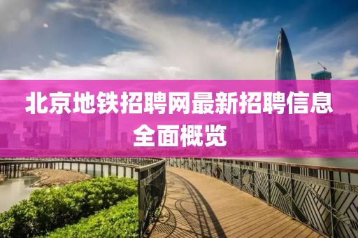 北京地鐵招聘網(wǎng)最新招聘信息全面概覽