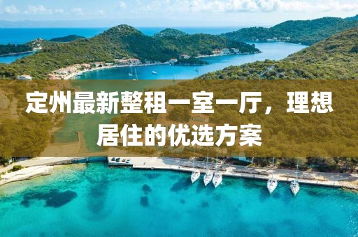定州最新整租一室一廳，理想居住的優(yōu)選方案