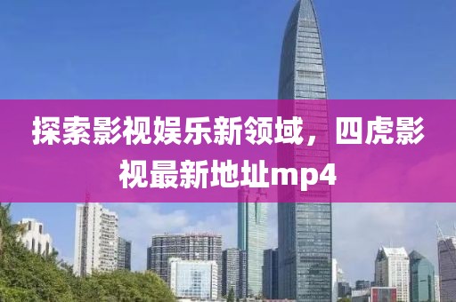 探索影視娛樂新領(lǐng)域，四虎影視最新地址mp4