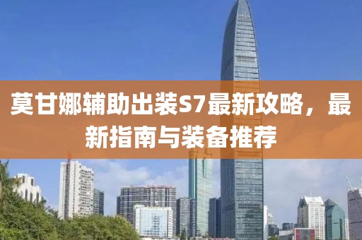 莫甘娜輔助出裝S7最新攻略，最新指南與裝備推薦