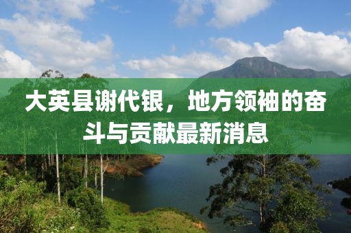 大英縣謝代銀，地方領(lǐng)袖的奮斗與貢獻(xiàn)最新消息