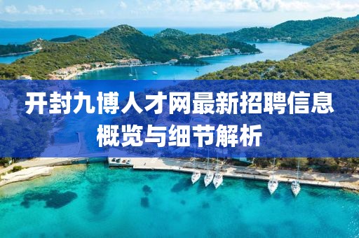 開封九博人才網(wǎng)最新招聘信息概覽與細(xì)節(jié)解析
