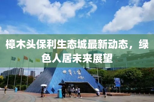 樟木頭保利生態(tài)城最新動態(tài)，綠色人居未來展望