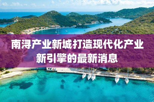南潯產(chǎn)業(yè)新城打造現(xiàn)代化產(chǎn)業(yè)新引擎的最新消息