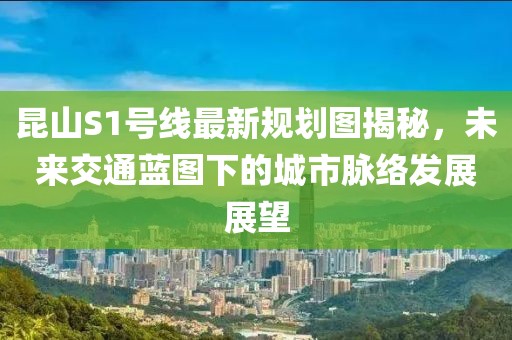 昆山S1號(hào)線最新規(guī)劃圖揭秘，未來(lái)交通藍(lán)圖下的城市脈絡(luò)發(fā)展展望