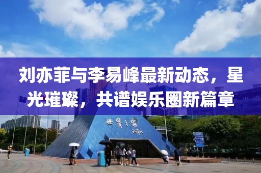 劉亦菲與李易峰最新動(dòng)態(tài)，星光璀璨，共譜娛樂(lè)圈新篇章