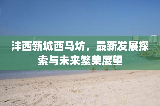 灃西新城西馬坊，最新發(fā)展探索與未來繁榮展望