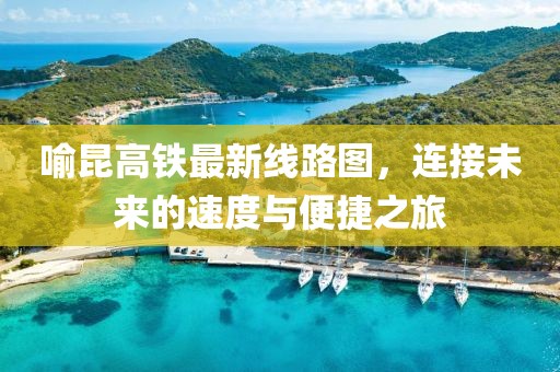 喻昆高鐵最新線路圖，連接未來的速度與便捷之旅