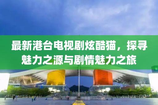 最新港臺電視劇炫酷貓，探尋魅力之源與劇情魅力之旅