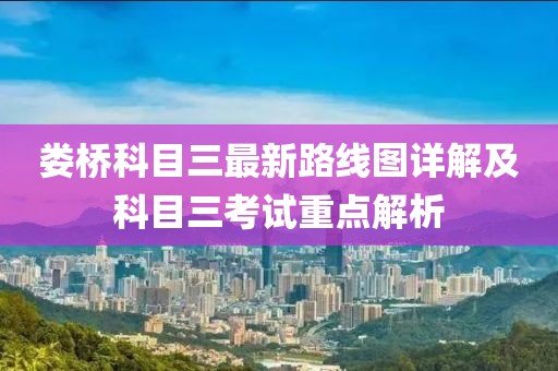 婁橋科目三最新路線圖詳解及科目三考試重點(diǎn)解析
