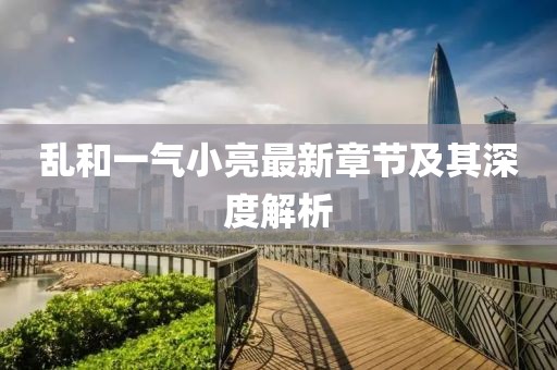 亂和一氣小亮最新章節(jié)及其深度解析