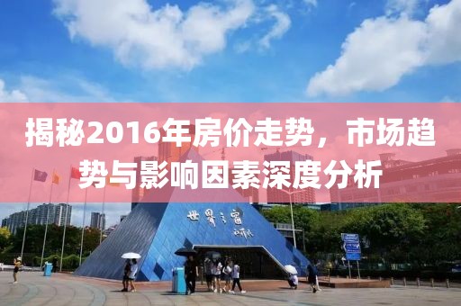 揭秘2016年房?jī)r(jià)走勢(shì)，市場(chǎng)趨勢(shì)與影響因素深度分析