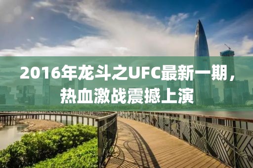 2016年龍斗之UFC最新一期，熱血激戰(zhàn)震撼上演