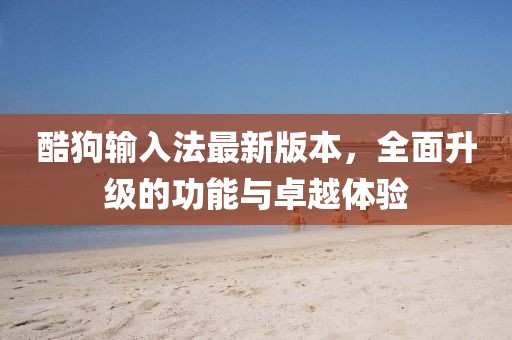 酷狗輸入法最新版本，全面升級(jí)的功能與卓越體驗(yàn)