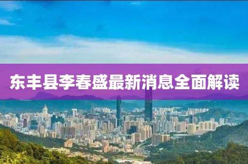 東豐縣李春盛最新消息全面解讀