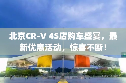北京CR-V 4S店購車盛宴，最新優(yōu)惠活動(dòng)，驚喜不斷！