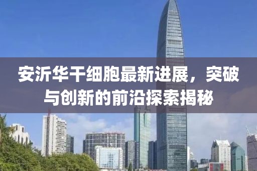 安沂華干細(xì)胞最新進(jìn)展，突破與創(chuàng)新的前沿探索揭秘