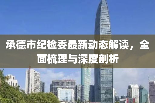 承德市紀(jì)檢委最新動(dòng)態(tài)解讀，全面梳理與深度剖析