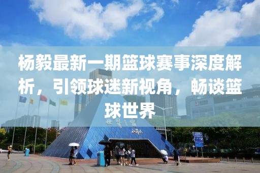 楊毅最新一期籃球賽事深度解析，引領(lǐng)球迷新視角，暢談籃球世界