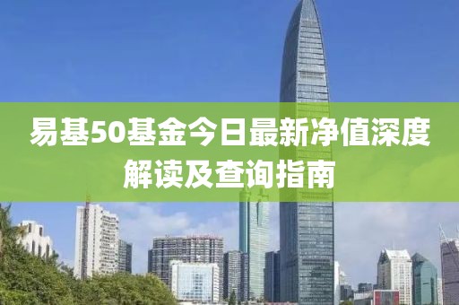 易基50基金今日最新凈值深度解讀及查詢指南