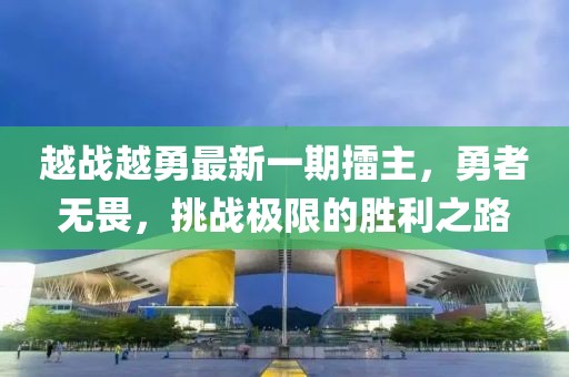 越戰(zhàn)越勇最新一期擂主，勇者無畏，挑戰(zhàn)極限的勝利之路