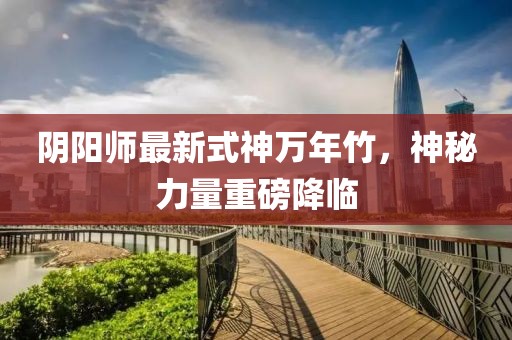 陰陽師最新式神萬年竹，神秘力量重磅降臨